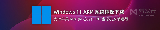 最新 Windows 11 ARM 系统原版 ISO 镜像下载 - 支持苹果 M 芯片 Mac 安装 (PD 虚拟机)